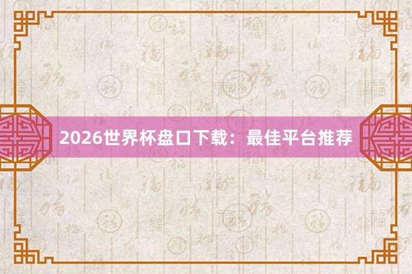 2026世界杯盘口下载：最佳平台推荐