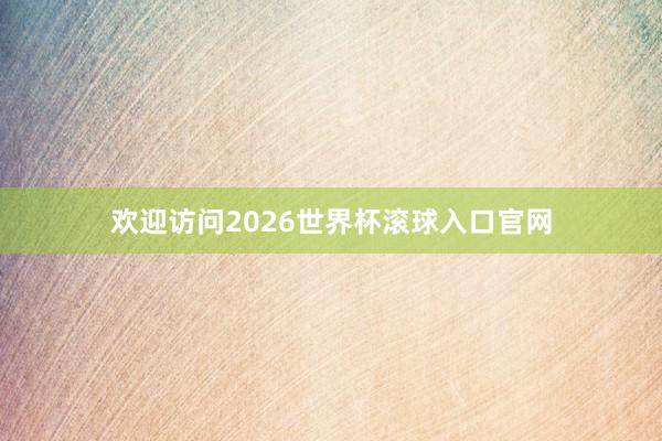 欢迎访问2026世界杯滚球入口官网