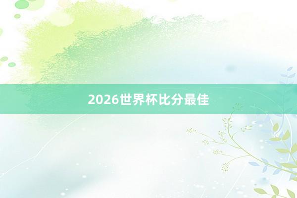 2026世界杯比分最佳