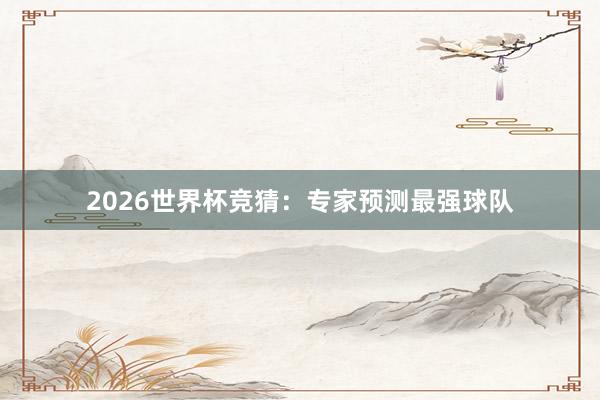 2026世界杯竞猜：专家预测最强球队
