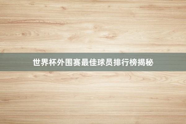 世界杯外围赛最佳球员排行榜揭秘