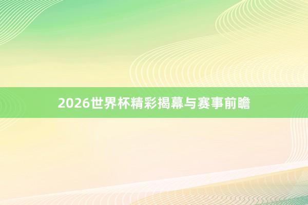 2026世界杯精彩揭幕与赛事前瞻