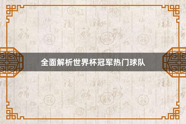 全面解析世界杯冠军热门球队