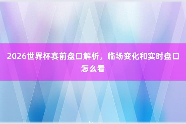 2026世界杯赛前盘口解析，临场变化和实时盘口怎么看