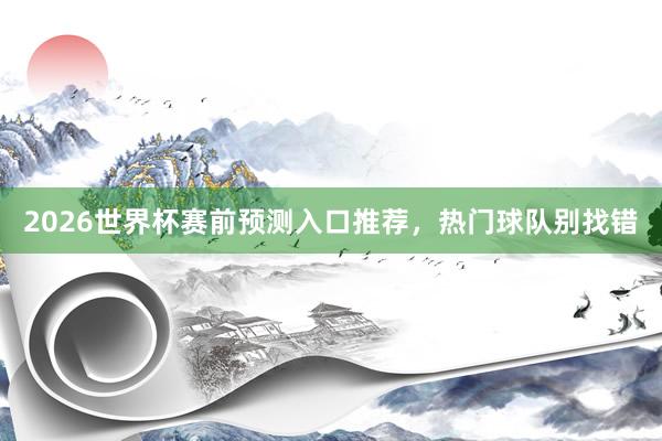 2026世界杯赛前预测入口推荐，热门球队别找错