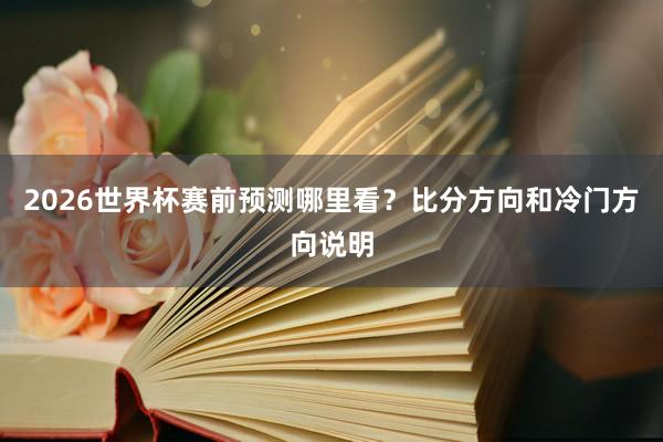 2026世界杯赛前预测哪里看？比分方向和冷门方向说明