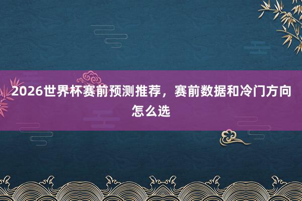 2026世界杯赛前预测推荐，赛前数据和冷门方向怎么选