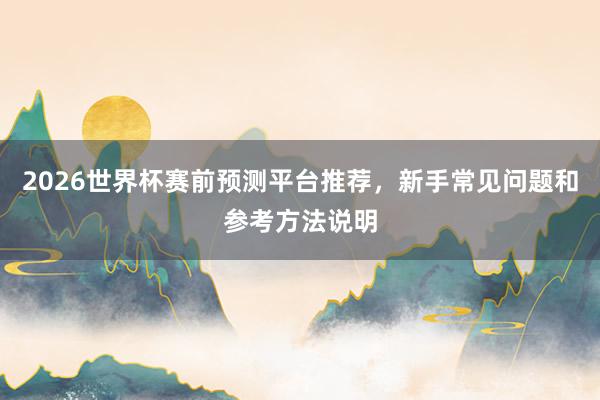 2026世界杯赛前预测平台推荐，新手常见问题和参考方法说明