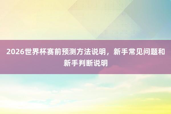 2026世界杯赛前预测方法说明，新手常见问题和新手判断说明