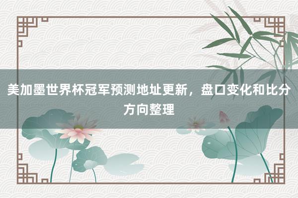 美加墨世界杯冠军预测地址更新，盘口变化和比分方向整理