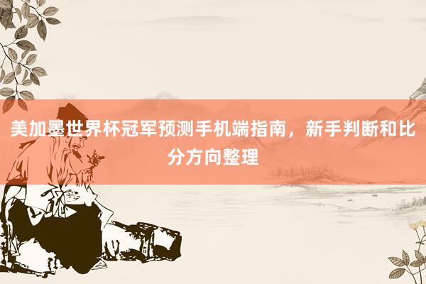 美加墨世界杯冠军预测手机端指南，新手判断和比分方向整理