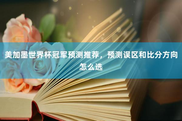 美加墨世界杯冠军预测推荐，预测误区和比分方向怎么选