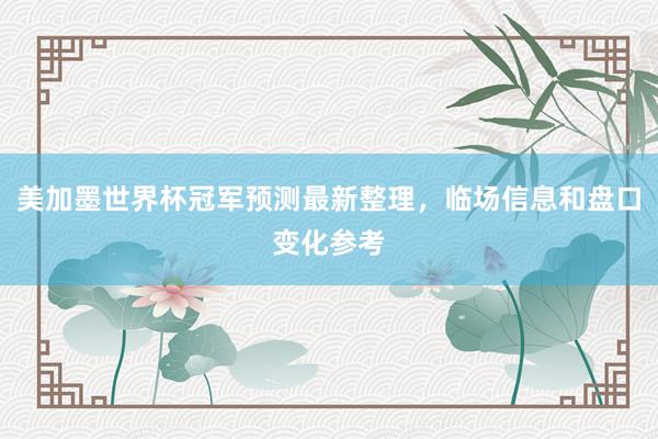 美加墨世界杯冠军预测最新整理，临场信息和盘口变化参考
