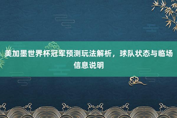 美加墨世界杯冠军预测玩法解析，球队状态与临场信息说明