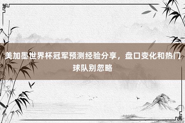 美加墨世界杯冠军预测经验分享，盘口变化和热门球队别忽略