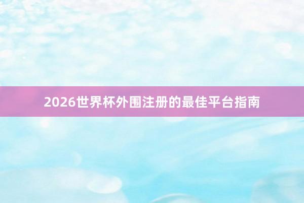 2026世界杯外围注册的最佳平台指南