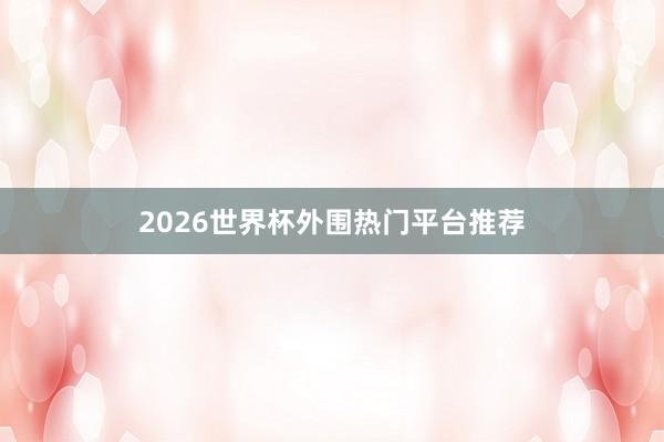 2026世界杯外围热门平台推荐