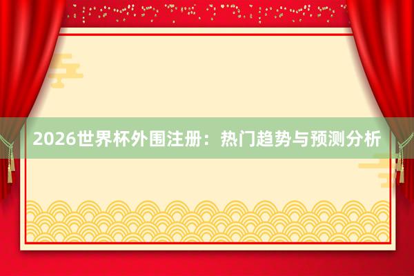 2026世界杯外围注册：热门趋势与预测分析