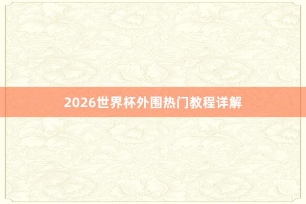 2026世界杯外围热门教程详解