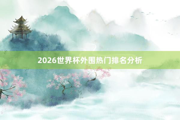 2026世界杯外围热门排名分析