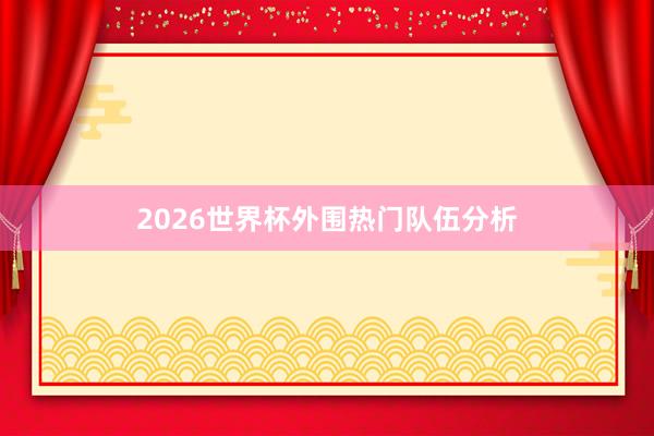 2026世界杯外围热门队伍分析