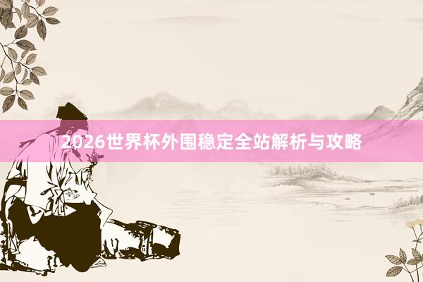 2026世界杯外围稳定全站解析与攻略