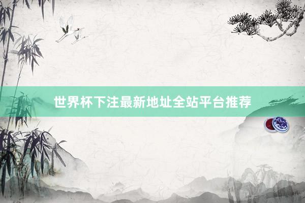 世界杯下注最新地址全站平台推荐
