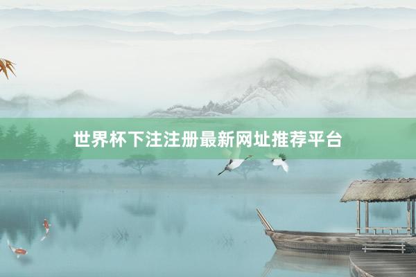 世界杯下注注册最新网址推荐平台