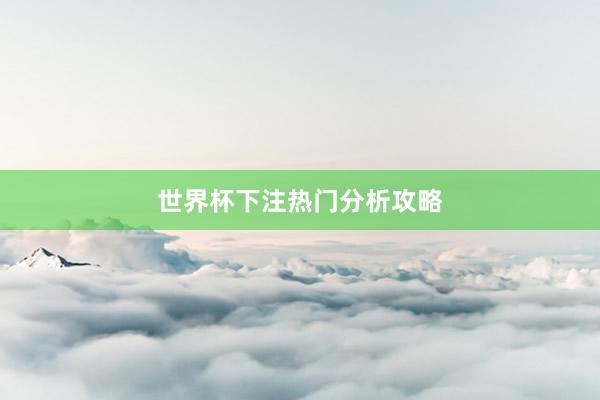 世界杯下注热门分析攻略