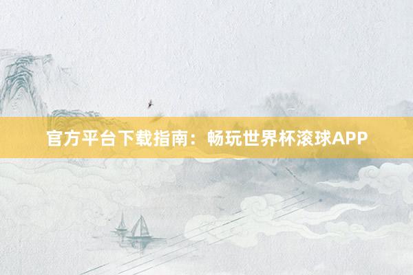 官方平台下载指南：畅玩世界杯滚球APP