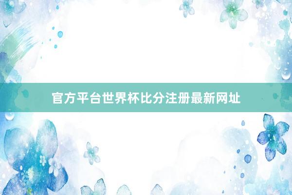 官方平台世界杯比分注册最新网址