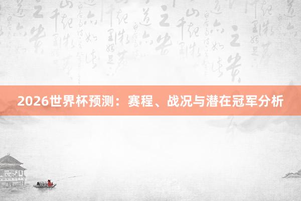 2026世界杯预测：赛程、战况与潜在冠军分析
