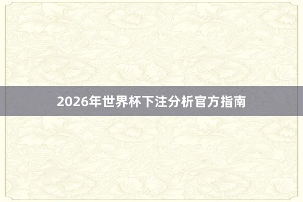 2026年世界杯下注分析官方指南