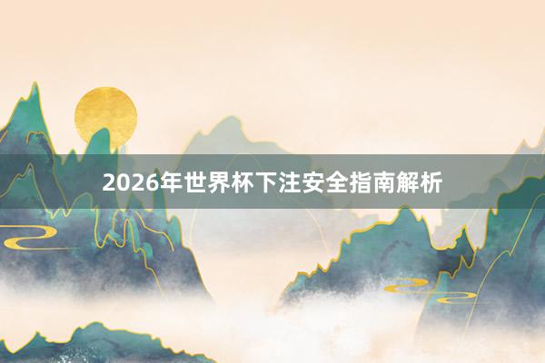 2026年世界杯下注安全指南解析