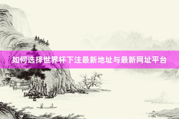 如何选择世界杯下注最新地址与最新网址平台